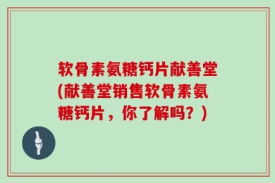 软骨素氨糖钙片献善堂(献善堂销售软骨素氨糖钙片，你了解吗？)