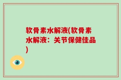 软骨素水解液(软骨素水解液：关节保健佳品)
