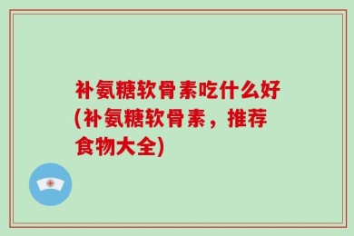 补氨糖软骨素吃什么好(补氨糖软骨素，推荐食物大全)
