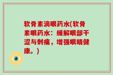 软骨素滴眼药水(软骨素眼药水：缓解眼部干涩与刺痛，增强眼睛健康。)