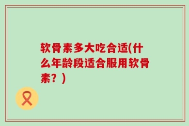 软骨素多大吃合适(什么年龄段适合服用软骨素？)