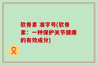 软骨素 准字号(软骨素：一种保护关节健康的有效成分)