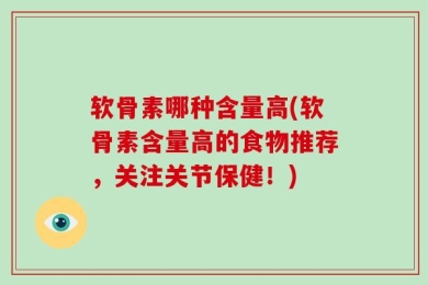 软骨素哪种含量高(软骨素含量高的食物推荐，关注关节保健！)