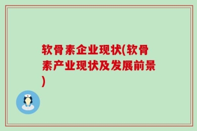 软骨素企业现状(软骨素产业现状及发展前景)