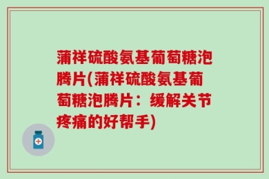 蒲祥硫酸氨基葡萄糖泡腾片(蒲祥硫酸氨基葡萄糖泡腾片：缓解关节疼痛的好帮手)