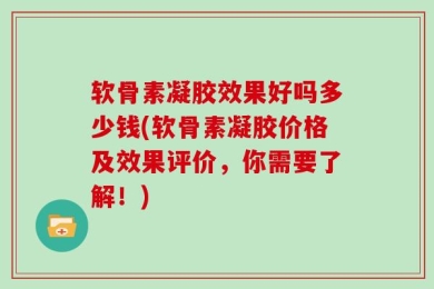 软骨素凝胶效果好吗多少钱(软骨素凝胶价格及效果评价，你需要了解！)