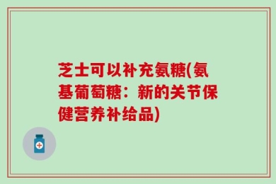 芝士可以补充氨糖(氨基葡萄糖：新的关节保健营养补给品)