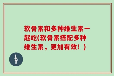 软骨素和多种维生素一起吃(软骨素搭配多种维生素，更加有效！)