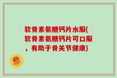 软骨素氨糖钙片水服(软骨素氨糖钙片可口服，有助于骨关节健康)