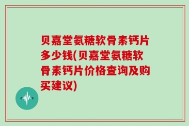 贝嘉堂氨糖软骨素钙片多少钱(贝嘉堂氨糖软骨素钙片价格查询及购买建议)