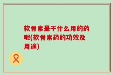 软骨素是干什么用的药呢(软骨素药的功效及用途)