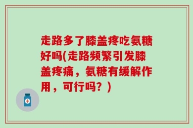 走路多了膝盖疼吃氨糖好吗(走路频繁引发膝盖疼痛，氨糖有缓解作用，可行吗？)