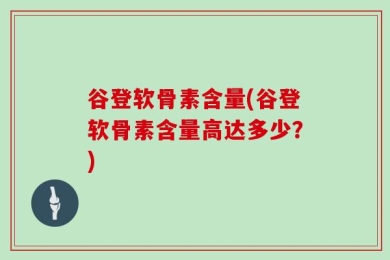 谷登软骨素含量(谷登软骨素含量高达多少？)
