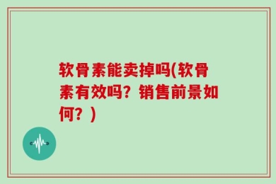 软骨素能卖掉吗(软骨素有效吗？销售前景如何？)