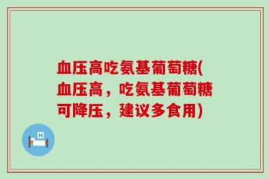 血压高吃氨基葡萄糖(血压高，吃氨基葡萄糖可降压，建议多食用)
