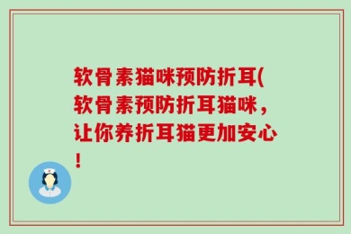 软骨素猫咪预防折耳(软骨素预防折耳猫咪，让你养折耳猫更加安心！