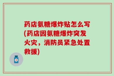 药店氨糖爆炸贴怎么写(药店因氨糖爆炸突发火灾，消防员紧急处置救援)