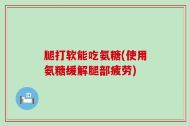 腿打软能吃氨糖(使用氨糖缓解腿部疲劳)