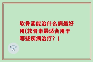 软骨素能治什么病最好用(软骨素最适合用于哪些疾病治疗？)