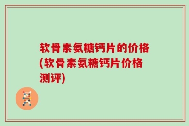 软骨素氨糖钙片的价格(软骨素氨糖钙片价格测评)