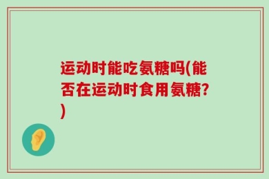运动时能吃氨糖吗(能否在运动时食用氨糖？)