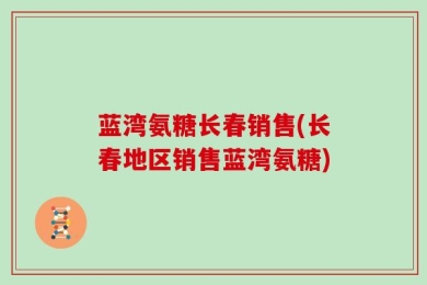 蓝湾氨糖长春销售(长春地区销售蓝湾氨糖)