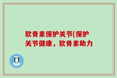 软骨素保护关节(保护关节健康，软骨素助力