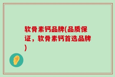 软骨素钙品牌(品质保证，软骨素钙首选品牌)