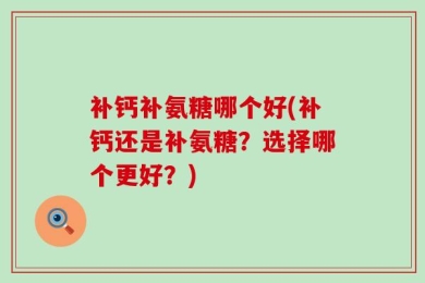 补钙补氨糖哪个好(补钙还是补氨糖？选择哪个更好？)
