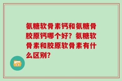 氨糖软骨素钙和氨糖骨胶原钙哪个好？氨糖软骨素和胶原软骨素有什么区别？