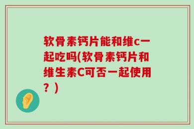 软骨素钙片能和维c一起吃吗(软骨素钙片和维生素C可否一起使用？)