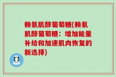 赖氨肌醇葡萄糖(赖氨肌醇葡萄糖：增加能量补给和加速肌肉恢复的新选择)