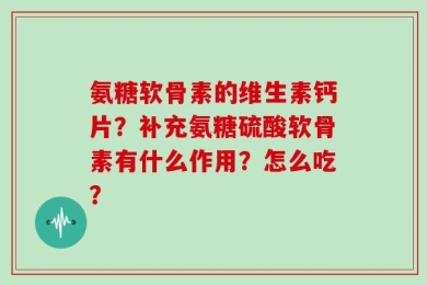 氨糖软骨素的维生素钙片？补充氨糖硫酸软骨素有什么作用？怎么吃？