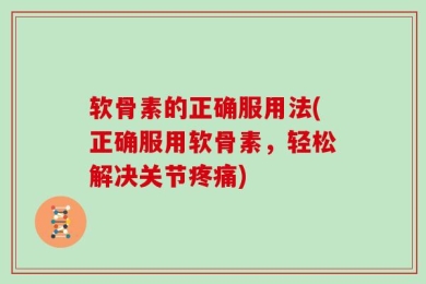 软骨素的正确服用法(正确服用软骨素，轻松解决关节疼痛)