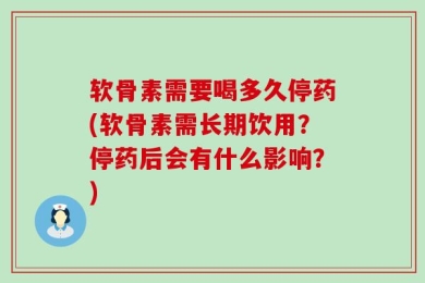 软骨素需要喝多久停药(软骨素需长期饮用？停药后会有什么影响？)