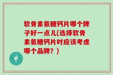软骨素氨糖钙片哪个牌子好一点儿(选择软骨素氨糖钙片时应该考虑哪个品牌？)