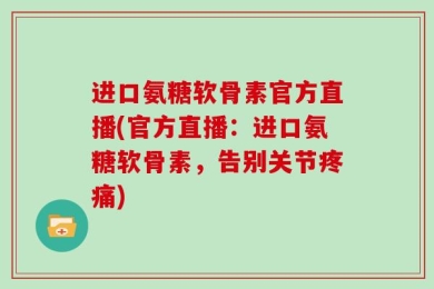 进口氨糖软骨素官方直播(官方直播：进口氨糖软骨素，告别关节疼痛)