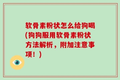 软骨素粉状怎么给狗喝(狗狗服用软骨素粉状方法解析，附加注意事项！)