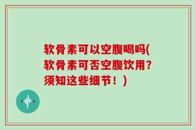 软骨素可以空腹喝吗(软骨素可否空腹饮用？须知这些细节！)