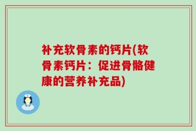 补充软骨素的钙片(软骨素钙片：促进骨骼健康的营养补充品)