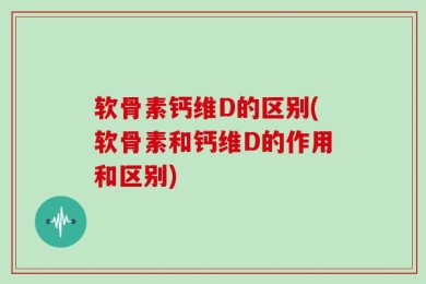 软骨素钙维D的区别(软骨素和钙维D的作用和区别)