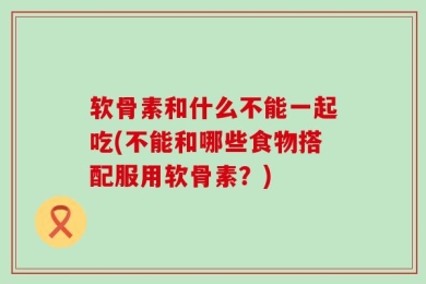 软骨素和什么不能一起吃(不能和哪些食物搭配服用软骨素？)