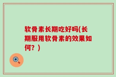 软骨素长期吃好吗(长期服用软骨素的效果如何？)