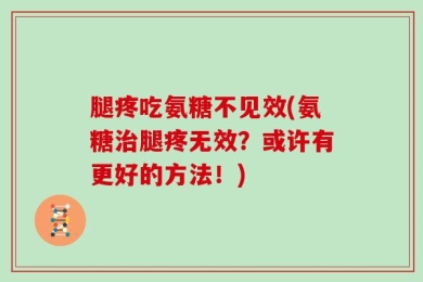 腿疼吃氨糖不见效(氨糖治腿疼无效？或许有更好的方法！)