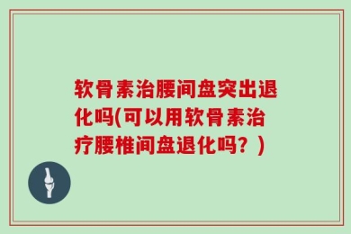 软骨素治腰间盘突出退化吗(可以用软骨素治疗腰椎间盘退化吗？)