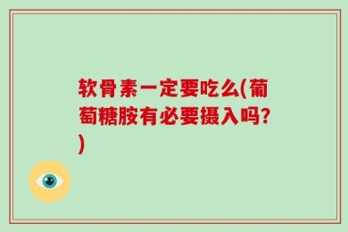 软骨素一定要吃么(葡萄糖胺有必要摄入吗？)