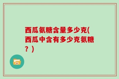 西瓜氨糖含量多少克(西瓜中含有多少克氨糖？)
