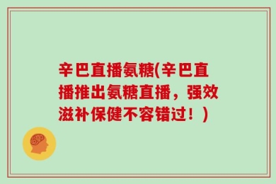 辛巴直播氨糖(辛巴直播推出氨糖直播，强效滋补保健不容错过！)