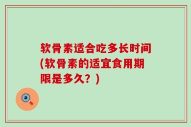 软骨素适合吃多长时间(软骨素的适宜食用期限是多久？)
