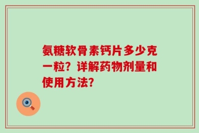 氨糖软骨素钙片多少克一粒？详解药物剂量和使用方法？